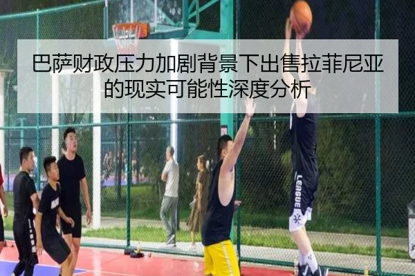 巴萨财政压力加剧背景下出售拉菲尼亚的现实可能性深度分析