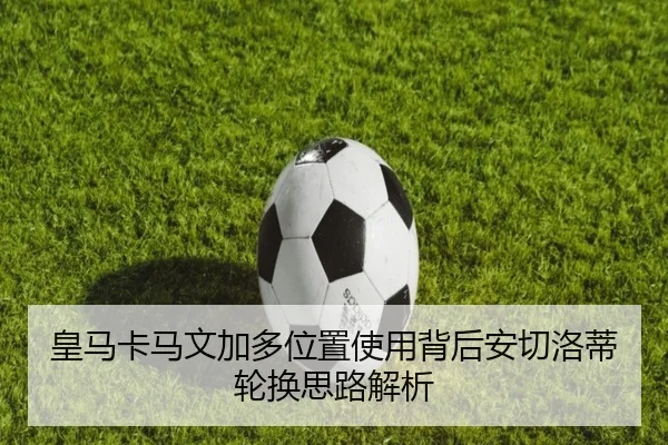 皇马卡马文加多位置使用背后安切洛蒂轮换思路解析