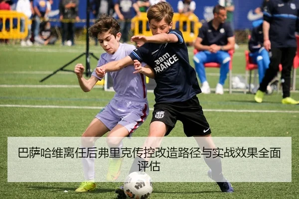 巴萨哈维离任后弗里克传控改造路径与实战效果全面评估