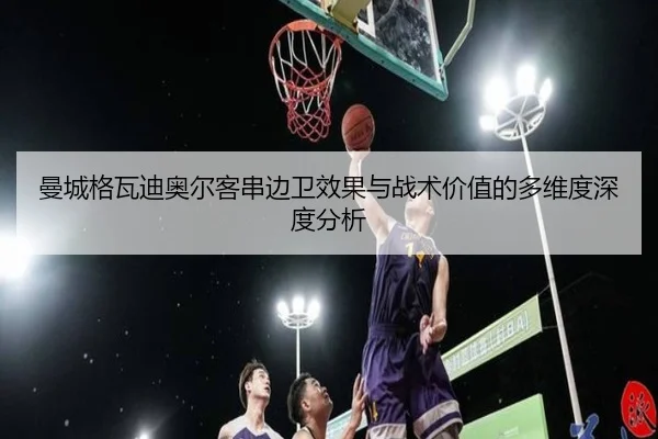 曼城格瓦迪奥尔客串边卫效果与战术价值的多维度深度分析