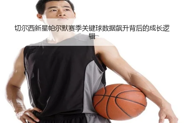 切尔西新星帕尔默赛季关键球数据飙升背后的成长逻辑 | kaiyun