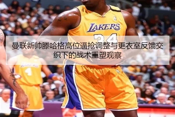 曼联新帅滕哈格高位逼抢调整与更衣室反馈交织下的战术重塑观察（kaiyun）